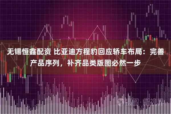 无锡恒鑫配资 比亚迪方程豹回应轿车布局：完善产品序列，补齐品类版图必然一步