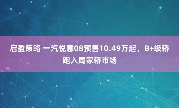 启盈策略 一汽悦意08预售10.49万起，B+级轿跑入局家轿市场