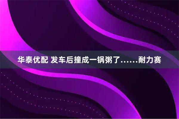 华泰优配 发车后撞成一锅粥了……耐力赛