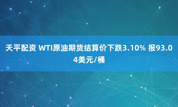 天平配资 WTI原油期货结算价下跌3.10% 报93.04美元/桶