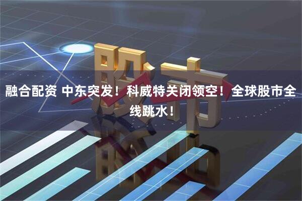 融合配资 中东突发！科威特关闭领空！全球股市全线跳水！