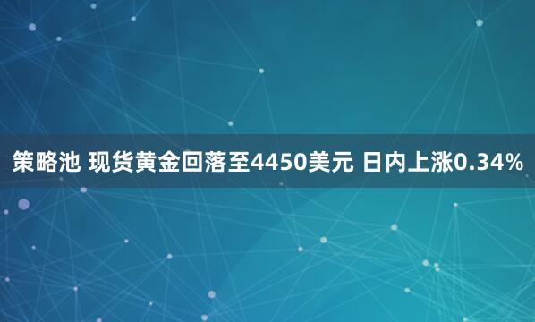 策略池 现货黄金回落至4450美元 日内上涨0.34%