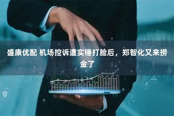 盛康优配 机场控诉遭实锤打脸后，郑智化又来捞金了