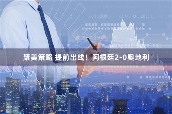 聚美策略 提前出线！阿根廷2-0奥地利