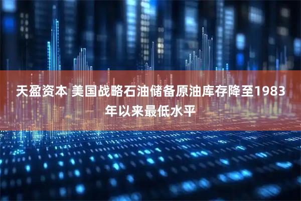 天盈资本 美国战略石油储备原油库存降至1983年以来最低水平