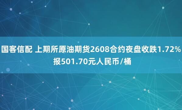 国客信配 上期所原油期货2608合约夜盘收跌1.72% 报501.70元人民币/桶