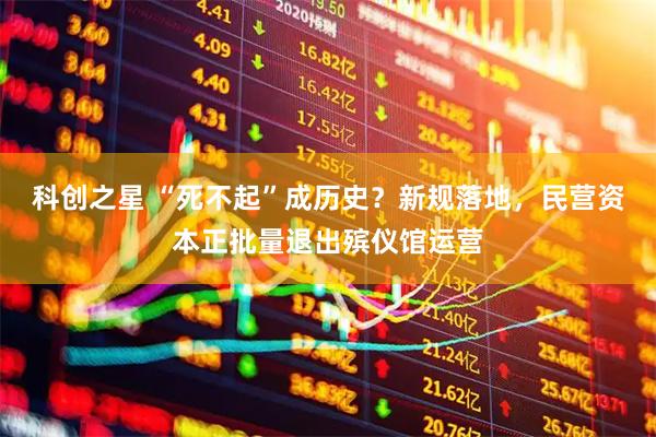 科创之星 “死不起”成历史？新规落地，民营资本正批量退出殡仪馆运营