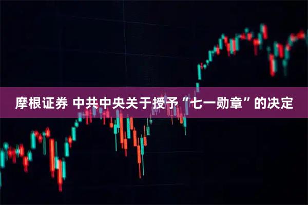 摩根证券 中共中央关于授予“七一勋章”的决定