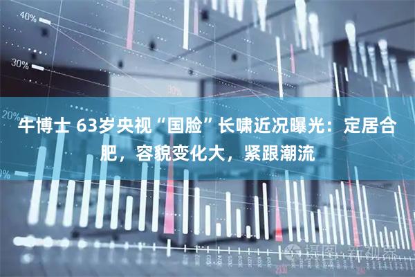 牛博士 63岁央视“国脸”长啸近况曝光：定居合肥，容貌变化大，紧跟潮流