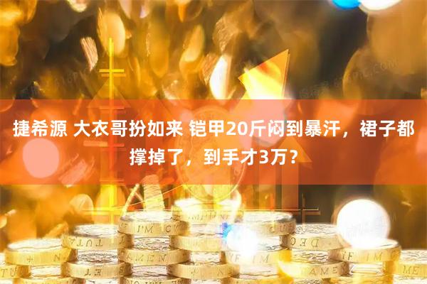 捷希源 大衣哥扮如来 铠甲20斤闷到暴汗，裙子都撑掉了，到手才3万？