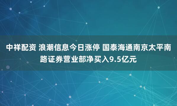 中祥配资 浪潮信息今日涨停 国泰海通南京太平南路证券营业部净买入9.5亿元