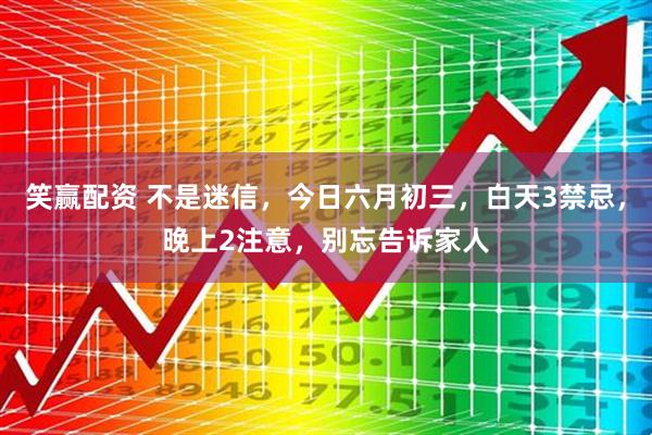 笑赢配资 不是迷信,今日六月初三,白天3禁忌,晚上2注意,别忘告诉家人