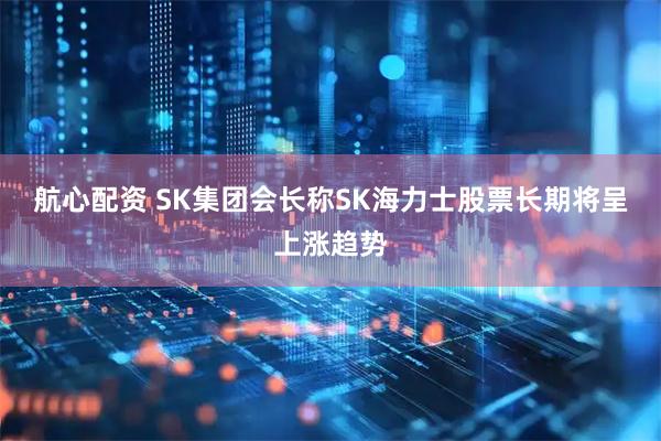 航心配资 SK集团会长称SK海力士股票长期将呈上涨趋势