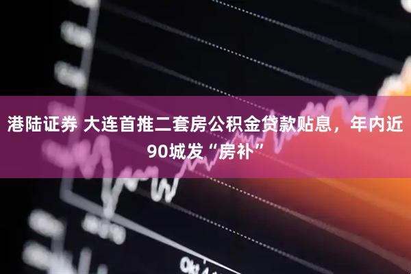 港陆证券 大连首推二套房公积金贷款贴息，年内近90城发“房补”