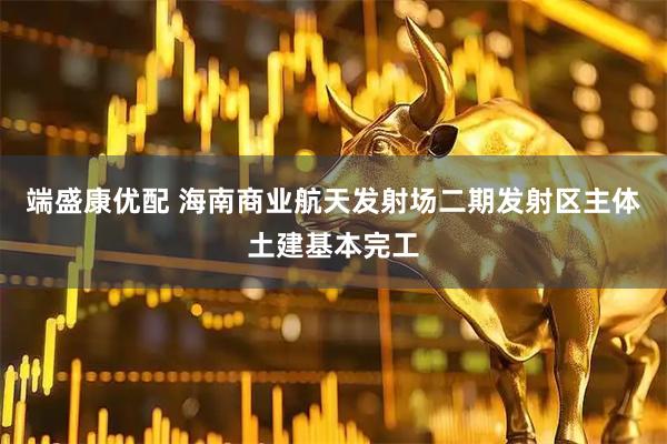 端盛康优配 海南商业航天发射场二期发射区主体土建基本完工