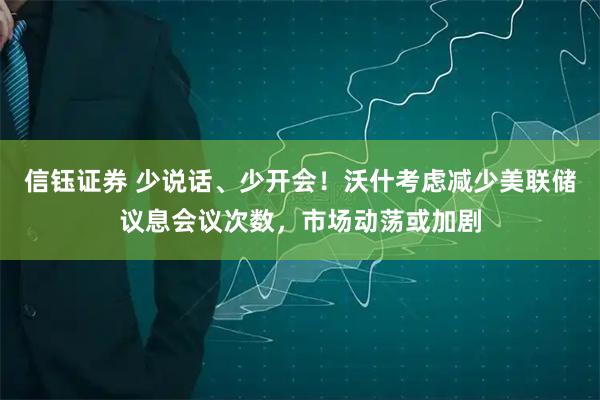 信钰证券 少说话、少开会！沃什考虑减少美联储议息会议次数，市场动荡或加剧