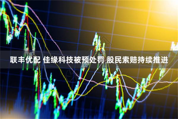 联丰优配 佳缘科技被预处罚 股民索赔持续推进