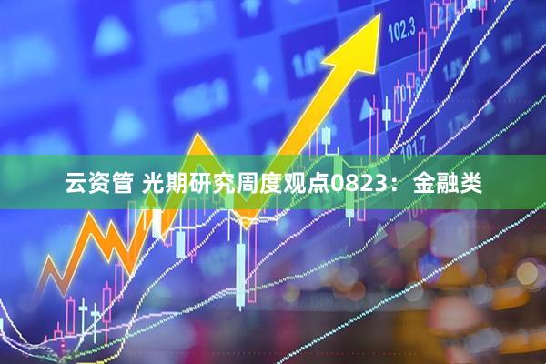 云资管 光期研究周度观点0823：金融类