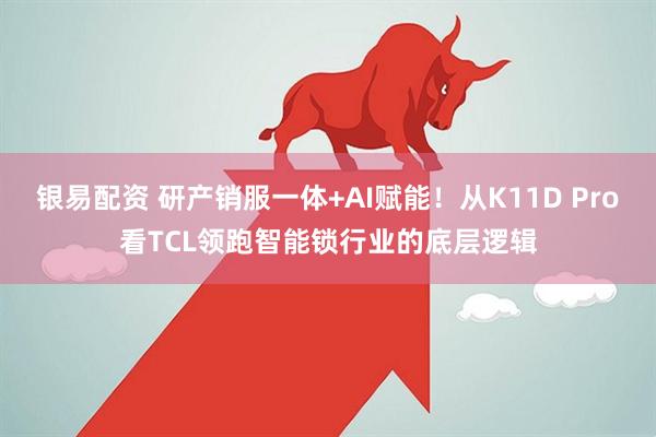 银易配资 研产销服一体+AI赋能！从K11D Pro看TCL领跑智能锁行业的底层逻辑