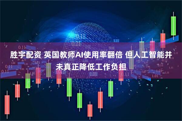 胜宇配资 英国教师AI使用率翻倍 但人工智能并未真正降低工作负担