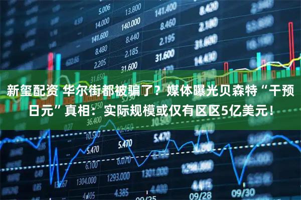 新玺配资 华尔街都被骗了？媒体曝光贝森特“干预日元”真相：实际规模或仅有区区5亿美元！