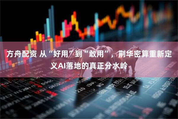 方舟配资 从“好用”到“敢用”，荆华密算重新定义AI落地的真正分水岭