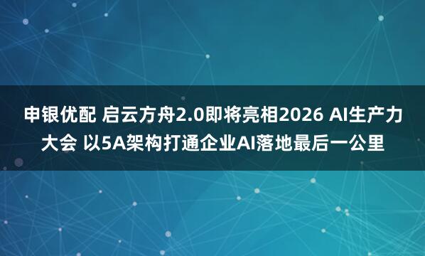 申银优配 启云方舟2.0即将亮相2026 AI生产力大会 以5A架构打通企业AI落地最后一公里
